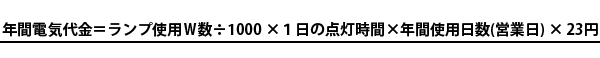 年間電気代金＝ランプ使用Ｗ数÷１０００×１日の点灯時間×年間使用日数（営業日）×２３円